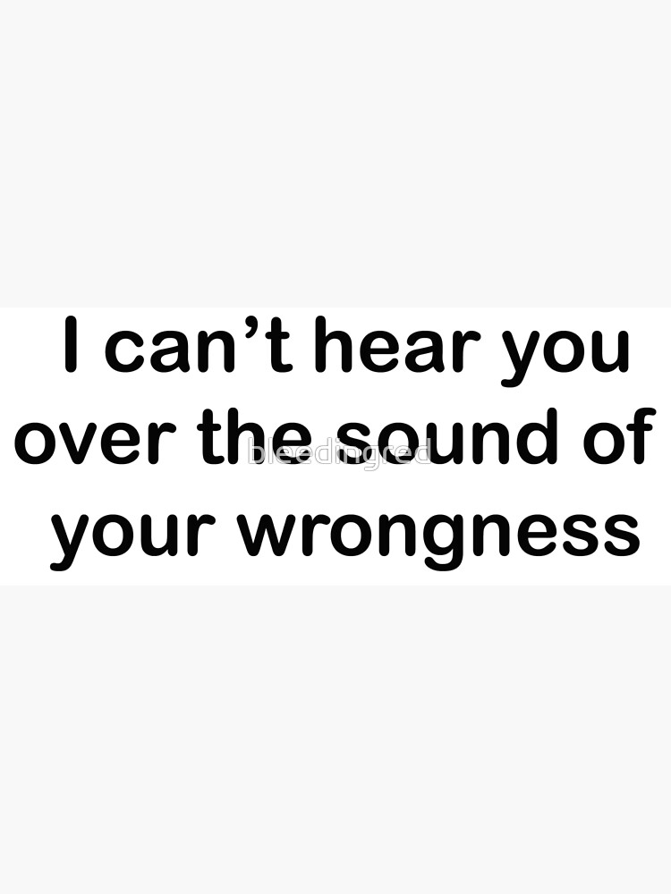 i-can-t-hear-you-over-the-sound-of-your-wrongness-poster-for-sale-by