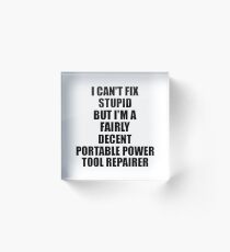 Portable Power Tool Repairer I Can't Fix Stupid Funny Gift Idea for Coworker Fellow Worker Gag Workmate Joke Fairly Decent Acrylblock