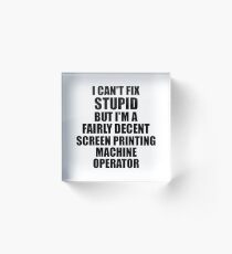 Screen Printing Machine Operator I Can't Fix Stupid Funny Gift Idea for Coworker Fellow Worker Gag Workmate Joke Fairly Decent Acrylic Block
