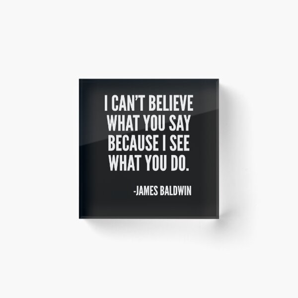 I can't believe what you say because I see what you do, Black History, James Baldwin Quote Acrylic Block