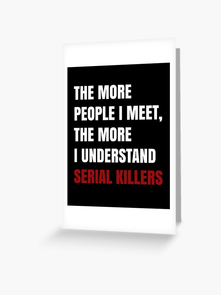 "The more people I meet, the more I understand serial killers" Greeting