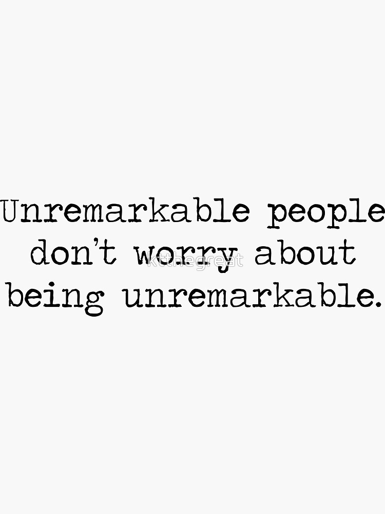 "Unremarkable People Don't Worry About Being Unremarkable You