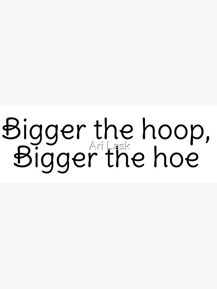 Bigger The Hoop Bigger The Hoe Meme "Bigger the hoop, bigger the hoe" Poster by arpitalasker | Redbubble