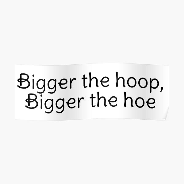 Bigger The Hoop Bigger The Hoe Meme "Bigger the hoop, bigger the hoe" Poster by arpitalasker | Redbubble