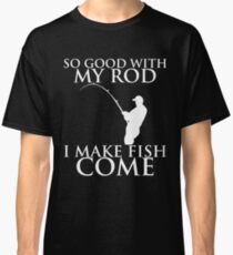 SO GOOD WITH MY ROD I MAKE FISH COME Classic T-Shirt