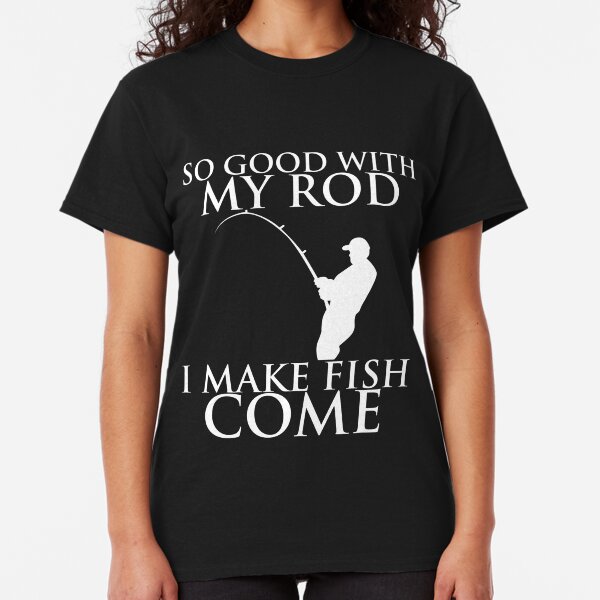 SO GOOD WITH MY ROD I MAKE FISH COME Classic T-Shirt