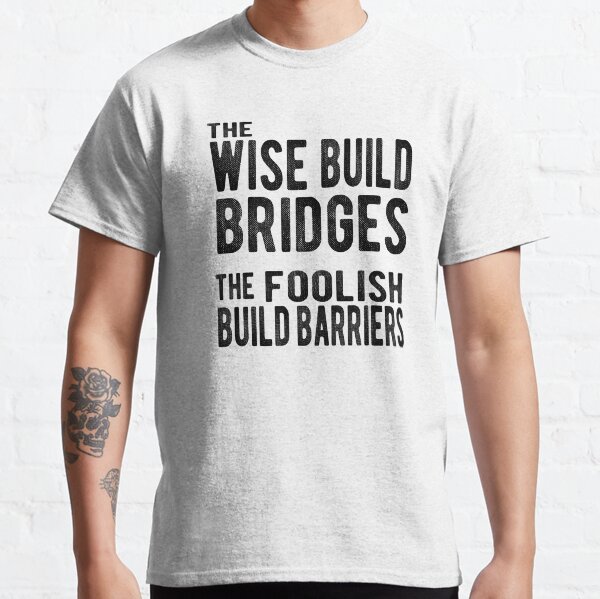 The Wise Build Bridges, The Foolish Build Barriers Classic T-Shirt