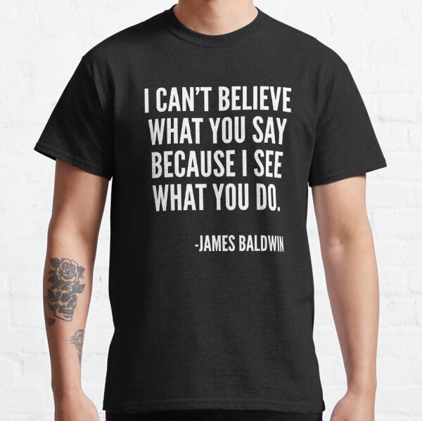 I can't believe what you say because I see what you do, Black History, James Baldwin Quote Classic T-Shirt
