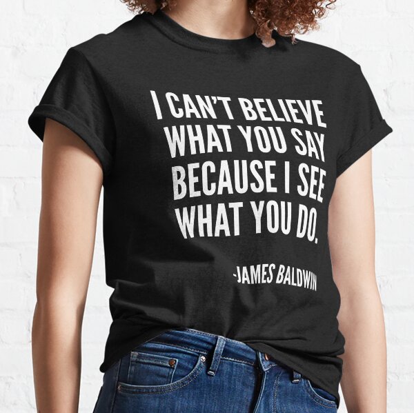 I can't believe what you say because I see what you do, Black History, James Baldwin Quote Classic T-Shirt