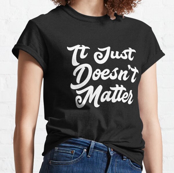 It Just Doesnt Matter T Shirts Redbubble