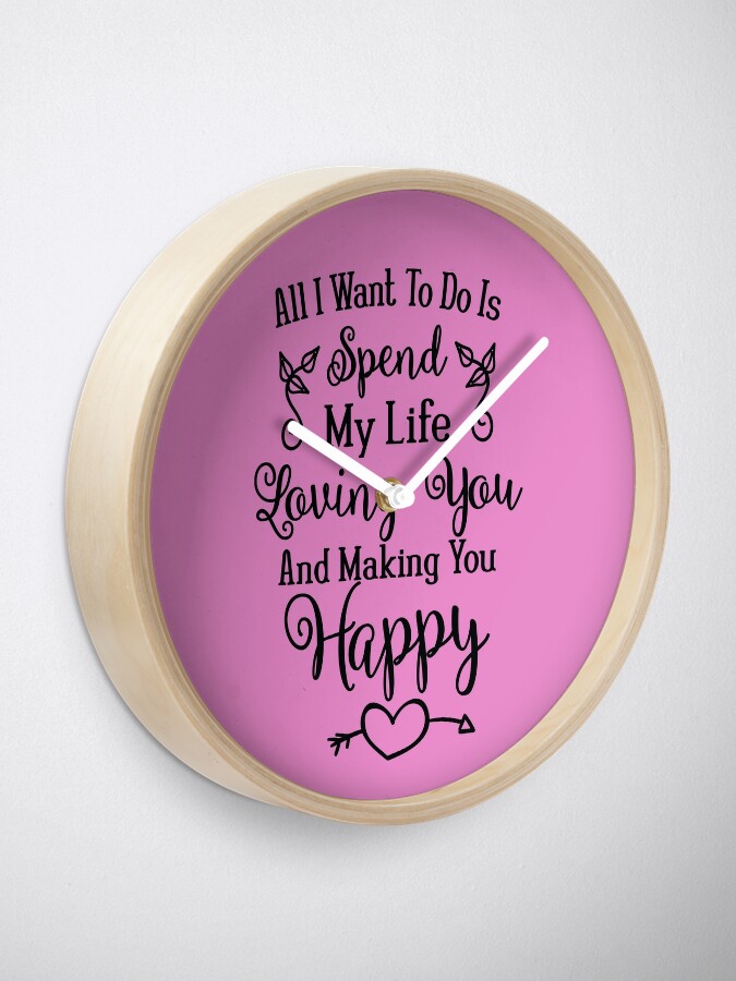 All I Want To Do Is Spend My Life Loving You Making You Happy Love Quote Valentine S Day Gift Anniversary Present Clock By Byzmo Redbubble