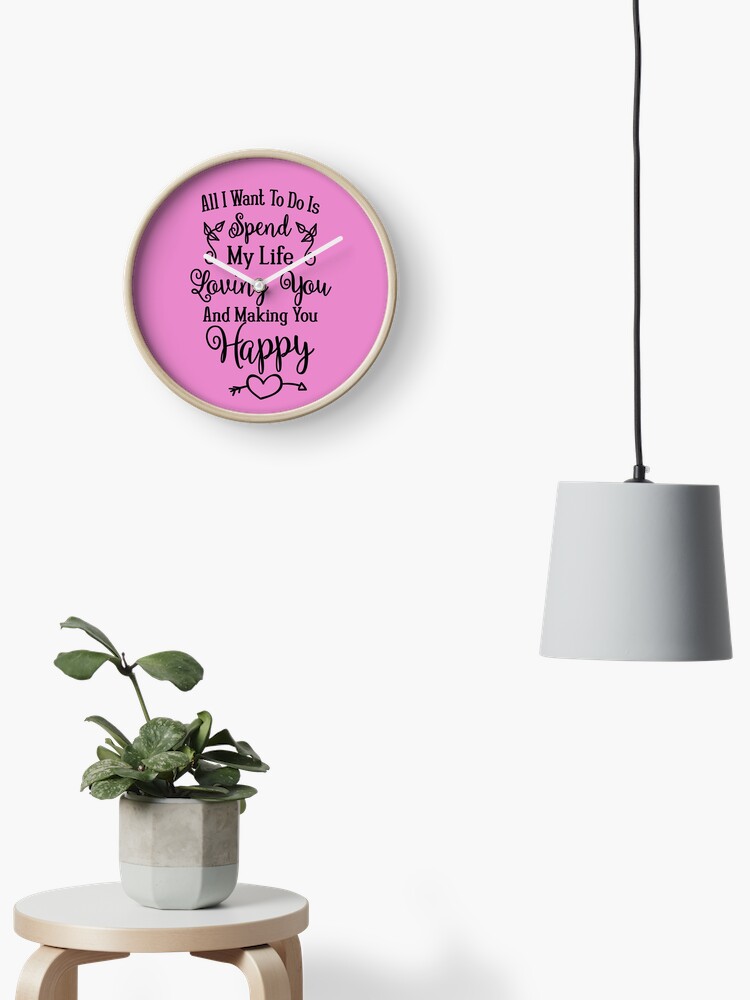 All I Want To Do Is Spend My Life Loving You Making You Happy Love Quote Valentine S Day Gift Anniversary Present Clock By Byzmo Redbubble