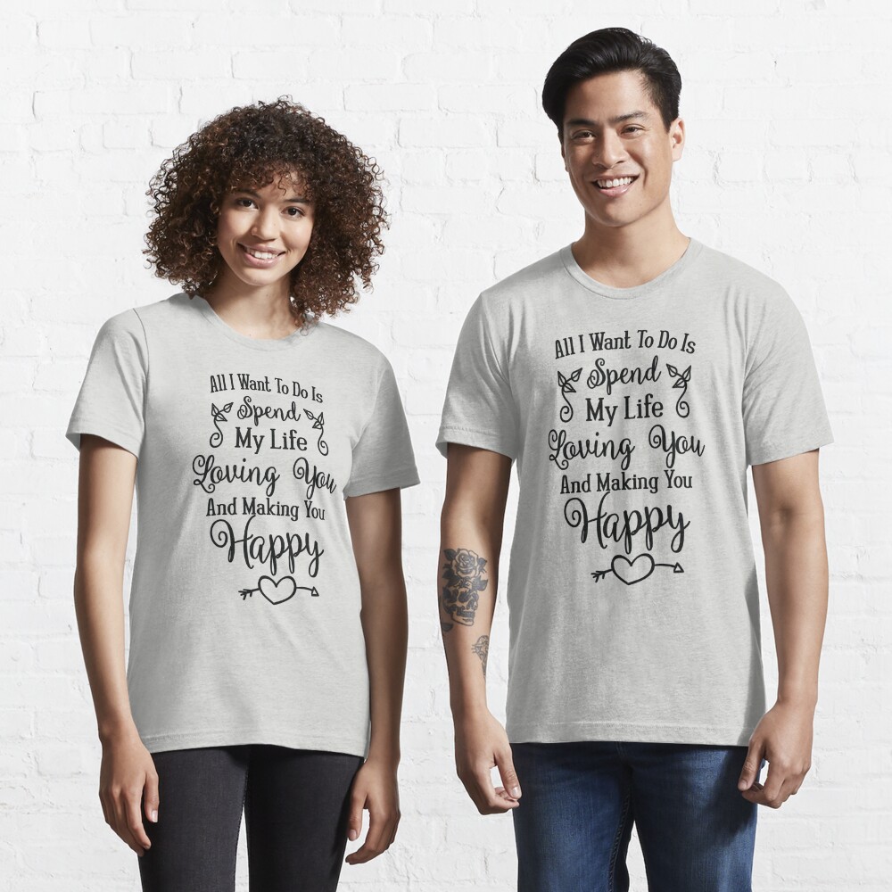 All I Want To Do Is Spend My Life Loving You Making You Happy Love Quote Valentine S Day Gift Anniversary Present T Shirt By Byzmo Redbubble
