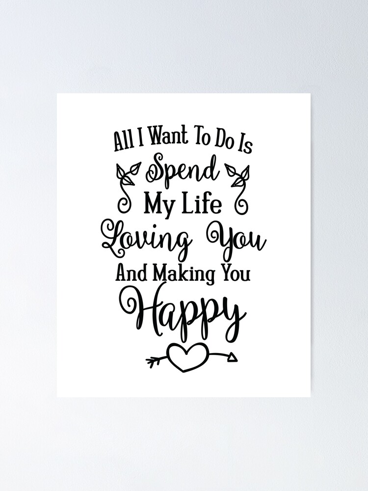 All I Want To Do Is Spend My Life Loving You Making You Happy Love Quote Valentine S Day Gift Anniversary Present Poster By Byzmo Redbubble
