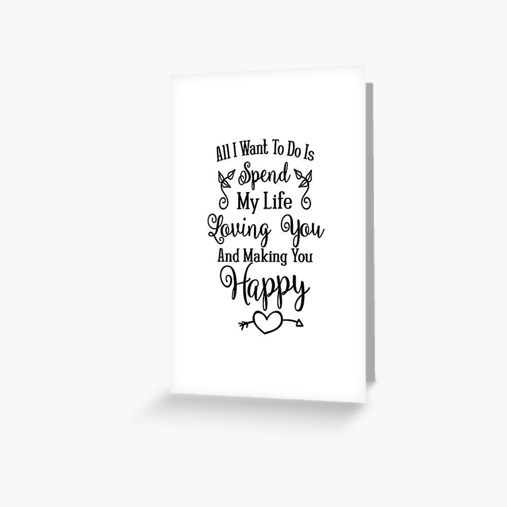 All I Want To Do Is Spend My Life Loving You Making You Happy Love Quote Valentine S Day Gift Anniversary Present Greeting Card By Byzmo Redbubble