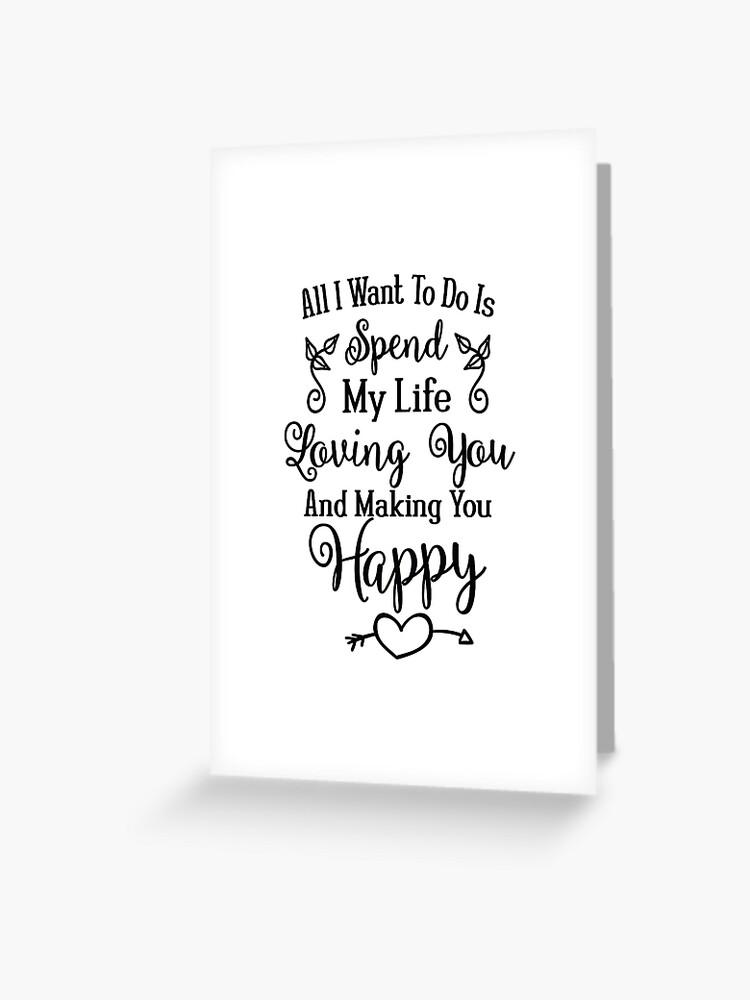 All I Want To Do Is Spend My Life Loving You Making You Happy Love Quote Valentine S Day Gift Anniversary Present Greeting Card By Byzmo Redbubble