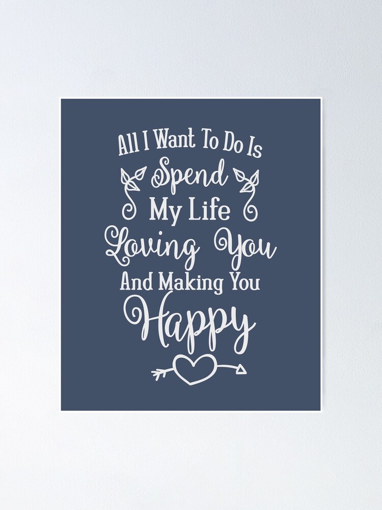 All I Want To Do Is Spend My Life Loving You Making You Happy Love Quote Valentine S Day Gift Anniversary Present Poster For Sale By Byzmo Redbubble