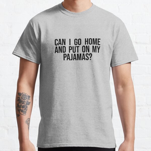 can i go home and put on my pajamas Classic T-Shirt
