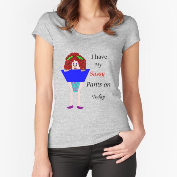 I have my sassy pants on today Fitted Scoop T-Shirt