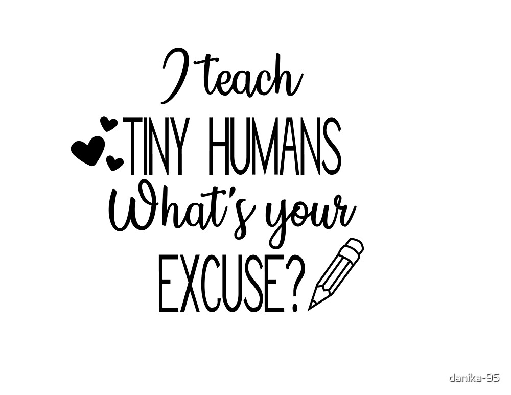 Download I Teach Tiny Humans What S Your Excuse By Danika 95 Redbubble