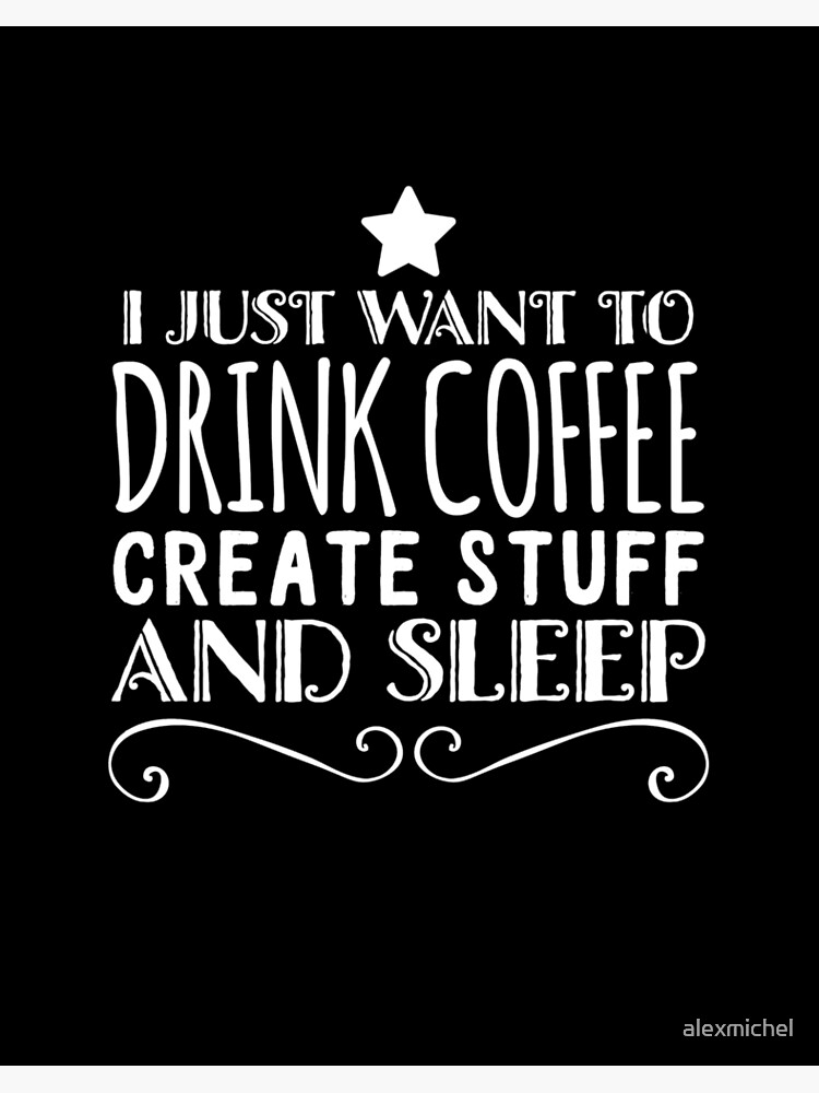 Coffee - I just want to drink coffee create stuff and sleep