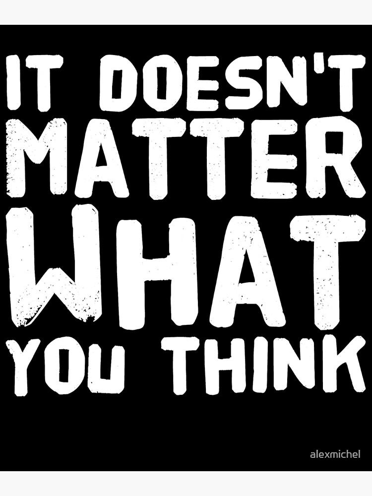 It Doesn 39 T Matter What You Think Poster By Alexmichel Redbubble