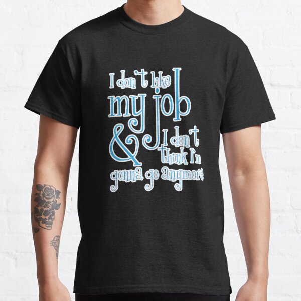I don't like my job & I don't think I'm gonna go anymore Classic T-Shirt