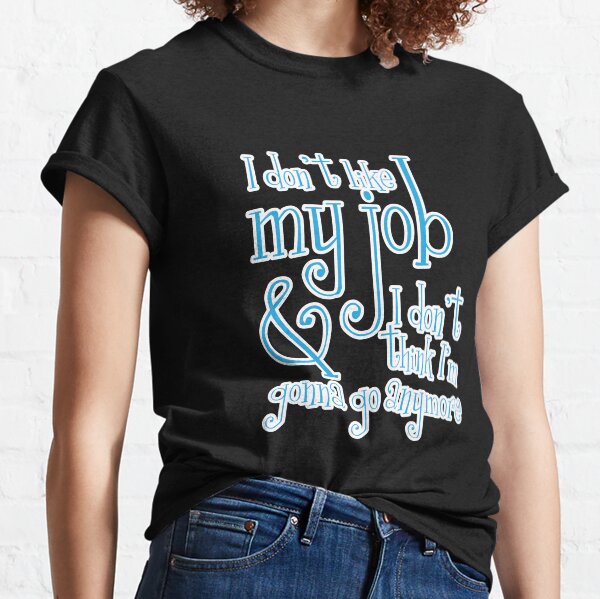 I don't like my job & I don't think I'm gonna go anymore Classic T-Shirt