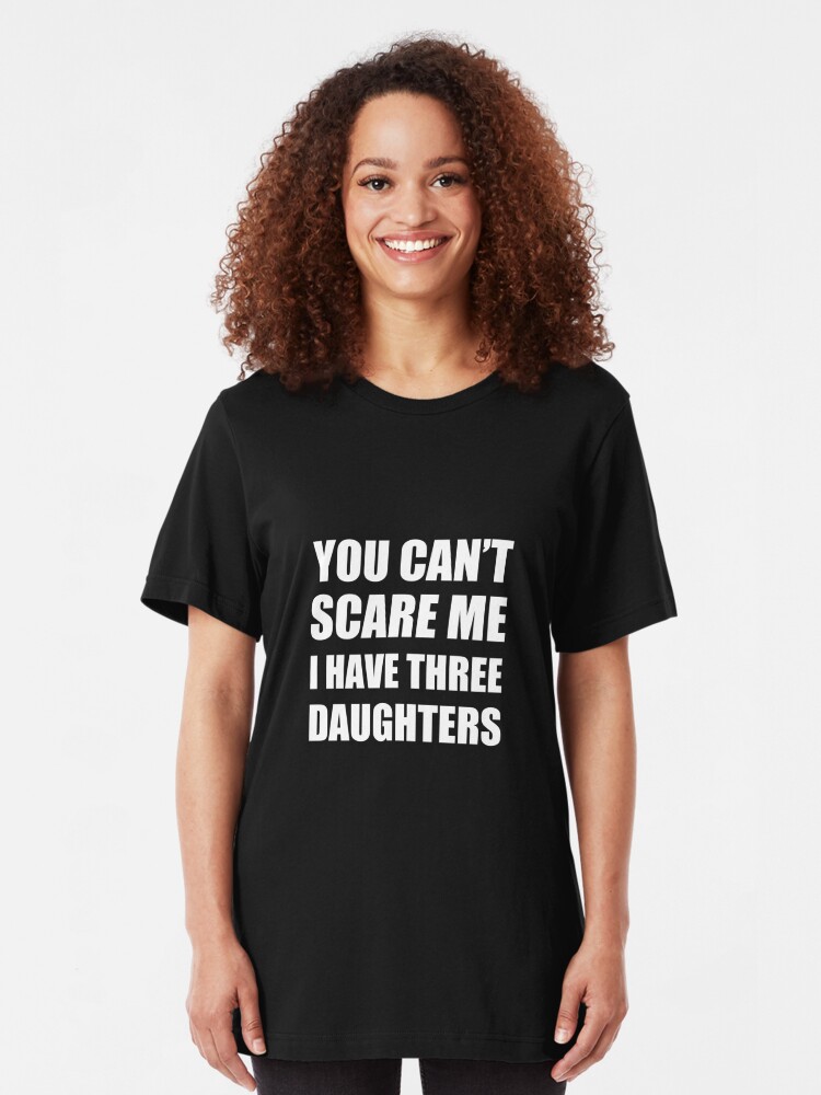 you dont scare me i have three daughters shirt