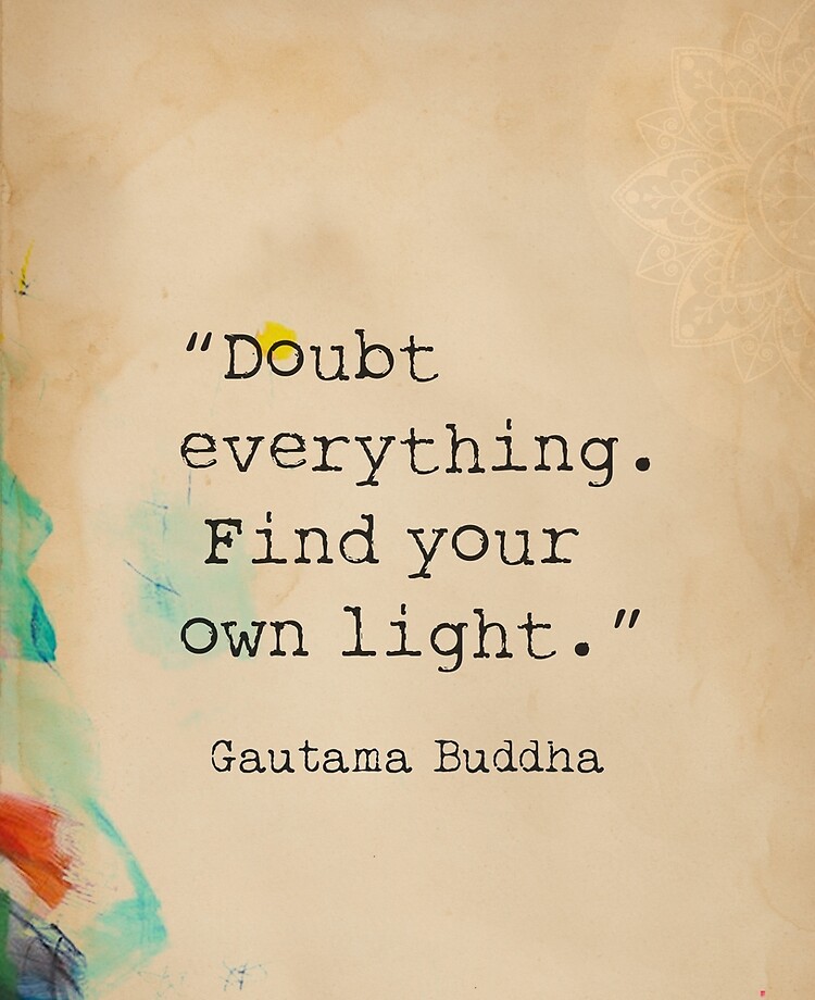 Doubt everything. Find your own light.” Gautama Buddha