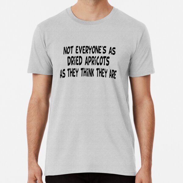 Not Everyone's As Dried Apricots As They Think They Are Premium T-Shirt