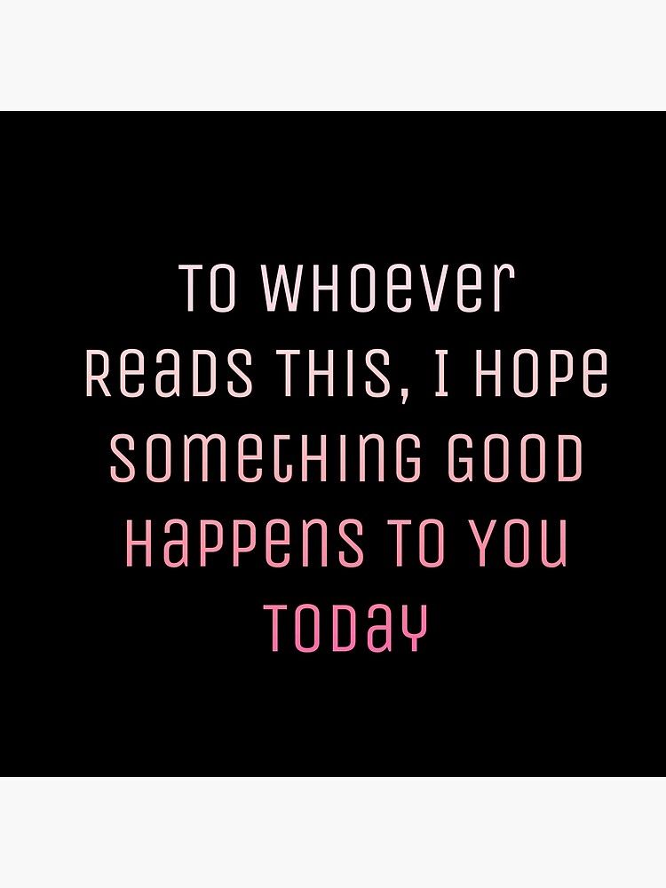 To Whoever Reads This I Hope Something Good Happens To You Today Greeting Card By Ajdlc99 Redbubble