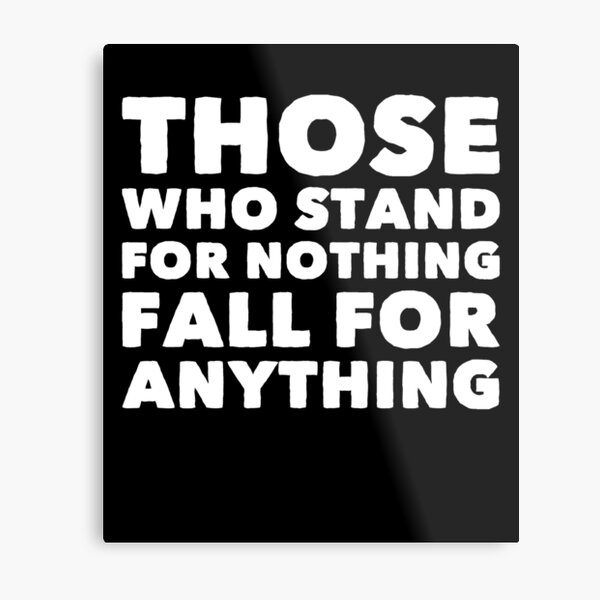 Those Who Stand For Nothing Fall For Anything Metal Prints | Redbubble