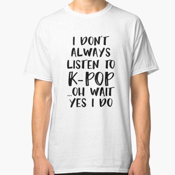 I don't always listen to K-POP....oh wait yes i do Classic T-Shirt