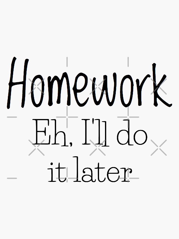 i do my homework now i'll do it later