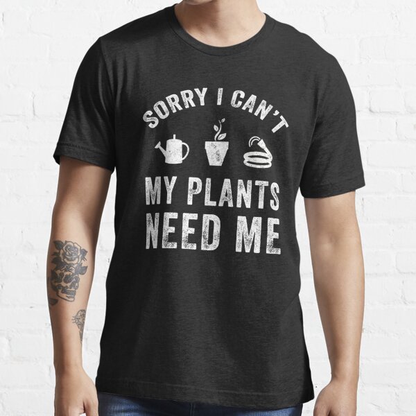 Sorry I can't my plants need me - Funny Gardening Essential T-Shirt