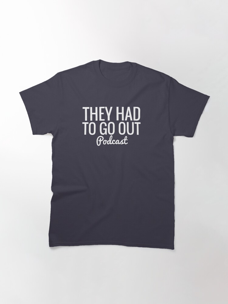 Alternate view of They Had To Go Out Podcast Classic T-Shirt