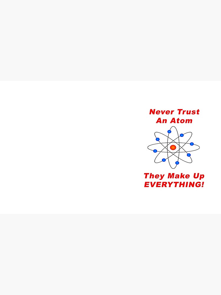 Never Trust An Atom - They Make Up EVERYTHING! by BWBConcepts