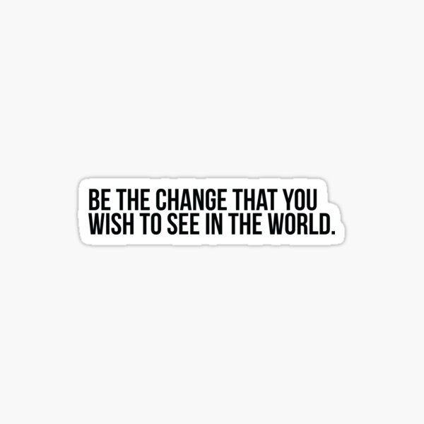 Be the change you wish to see in the world Sticker