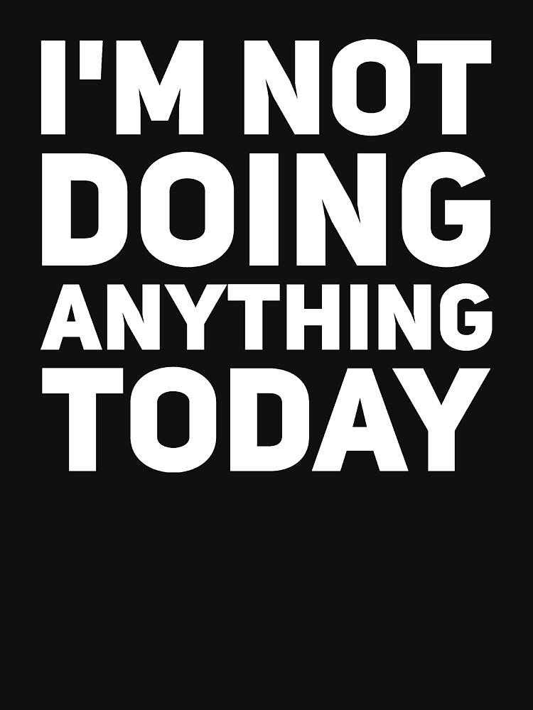 i-m-not-doing-anything-today-t-shirt-by-alexmichel91-redbubble