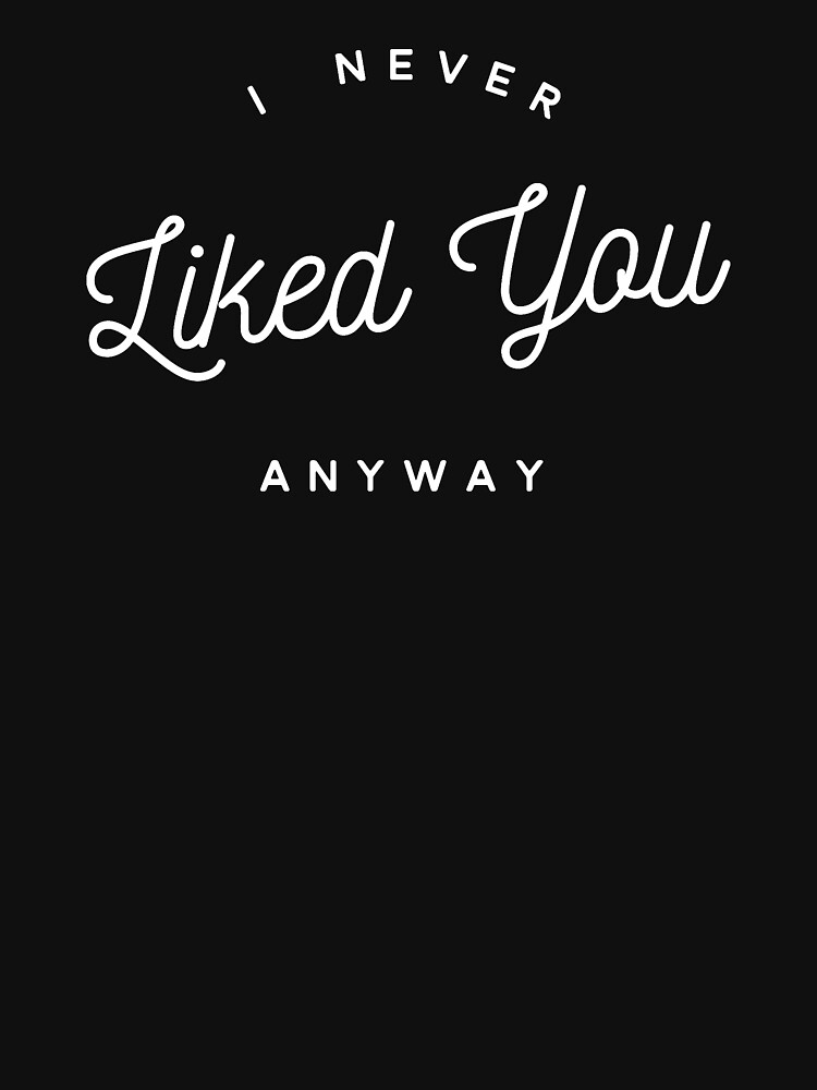 "I never liked you anyway" T-shirt for Sale by alexmichel91 | Redbubble