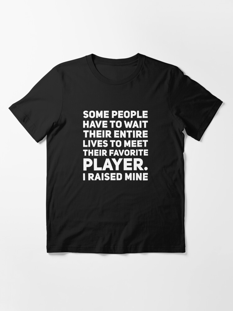 Some People Have to Wait Their Entire Lives to Meet Their Favorite Player. I Raised Mine Men's Premium T-Shirt | Redbubble