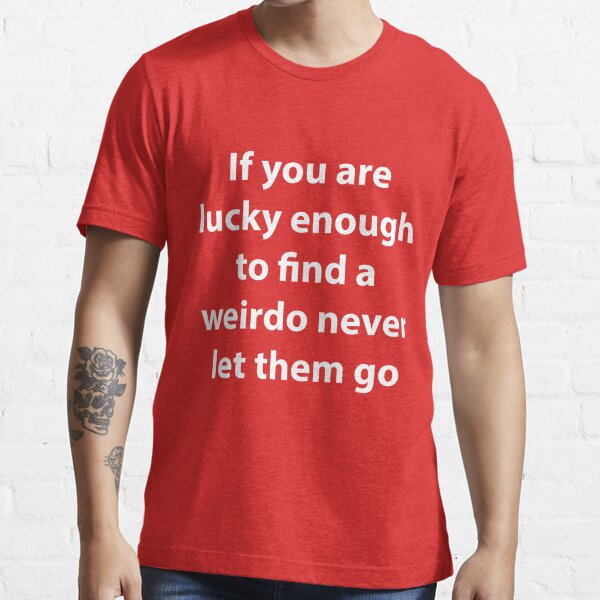 Romantic If You Are Ever Lucky Enough To Find A Weirdo Never Let Them Go T Shirt By Jaygo 5750
