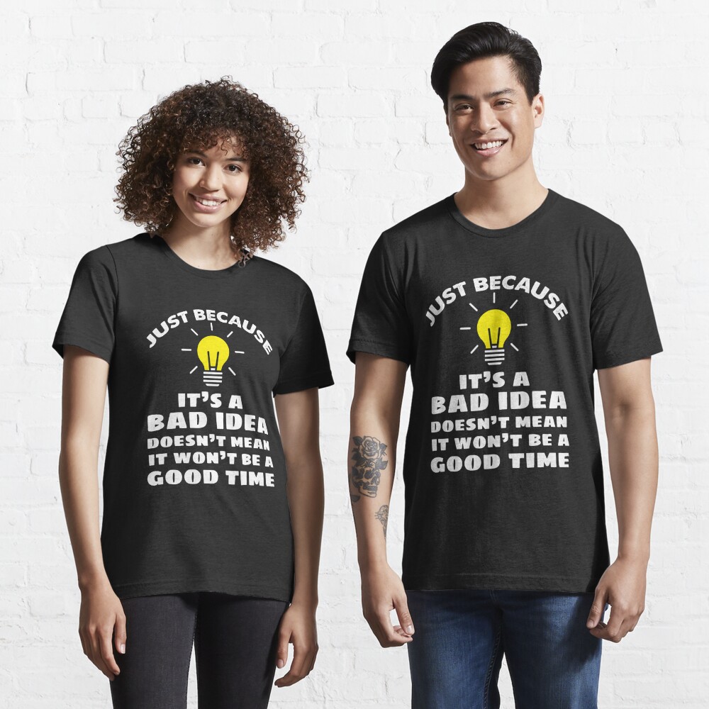 Just Because It S A Bad Idea Doesn T Mean It Won T Be A Good Time T Shirt By Epicbeast Redbubble