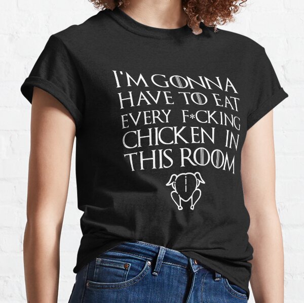 I'm Gonna Have To Eat Every F*cking Chicken In This Room Classic T-Shirt