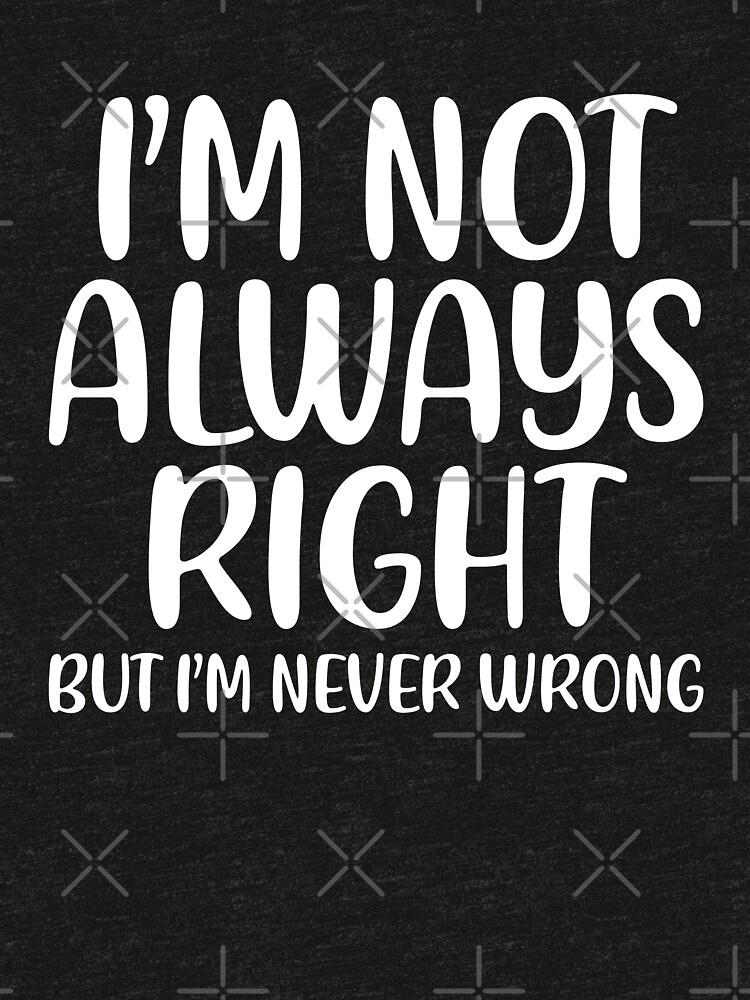 "I am not always right but I am never wrong" Tshirt by corbrand