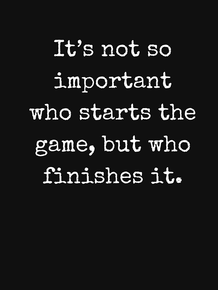 It's not so important who starts the game, but who finishes it (John Wooden) by mia-scott