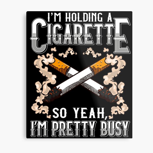 I have a cigarette in my hand so yeah Im busy Gift Metal Print