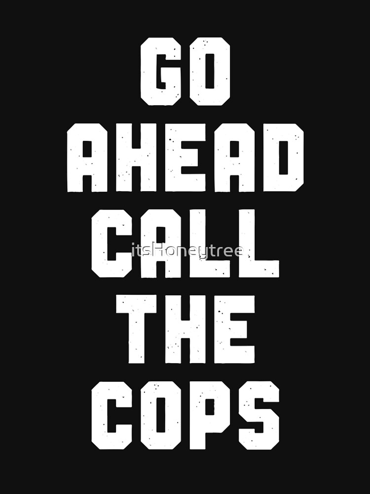 go ahead call the cops shirt