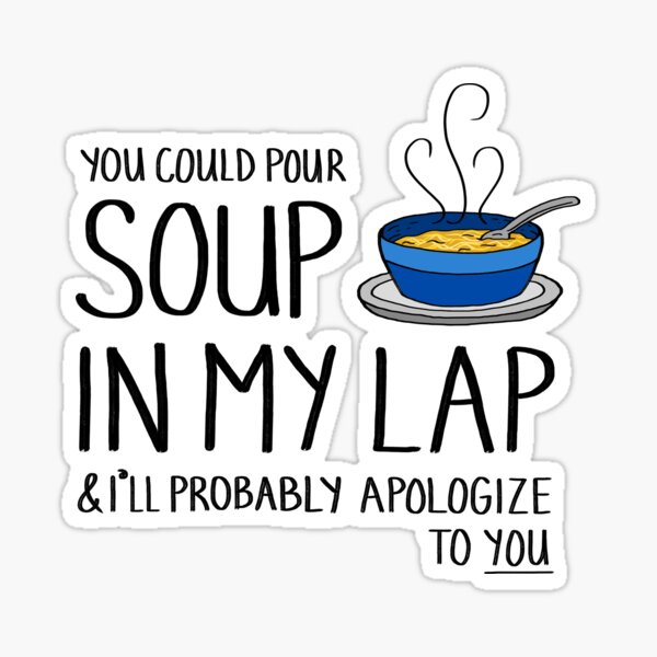 You Could Pour Soup In My Lap Sticker